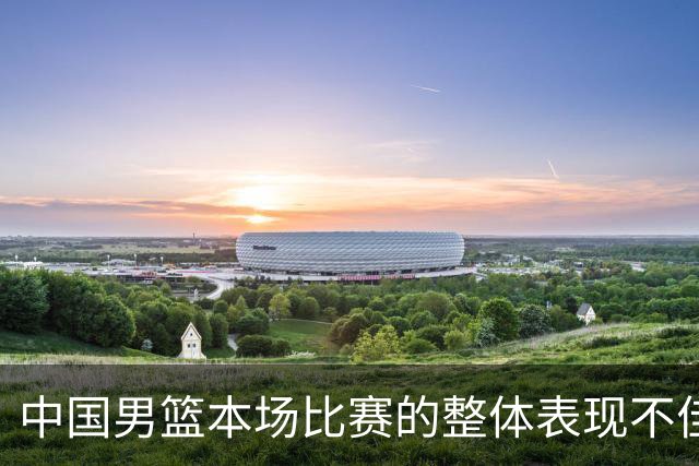 中国男篮本场比赛的整体表现不佳 从始至终都处于比分落后的局面